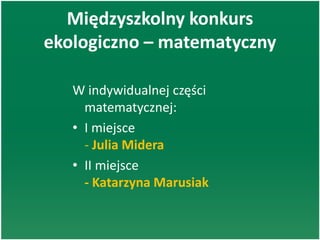 Międzyszkolny konkurs
ekologiczno – matematyczny
W indywidualnej części
matematycznej:
• I miejsce
- Julia Midera
• II miejsce
- Katarzyna Marusiak
 