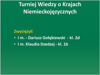 Turniej Wiedzy o Krajach
Niemieckojęzycznych
Zwyciężyli
• I m. - Dariusz Gołębiewski - kl. 2d
• I m. Klaudia Dzedzej - kl. 1b
 