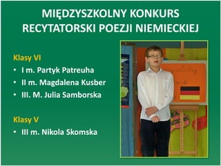 MIĘDZYSZKOLNY KONKURS
RECYTATORSKI POEZJI NIEMIECKIEJ
Klasy VI
• I m. Partyk Patreuha
• II m. Magdalena Kusber
• III. M. Julia Samborska
Klasy V
• III m. Nikola Skomska
 
