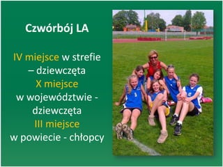 Czwórbój LA
IV miejsce w strefie
– dziewczęta
X miejsce
w województwie -
dziewczęta
III miejsce
w powiecie - chłopcy
 