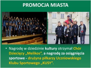 PROMOCJA MIASTA
• Nagrodę w dziedzinie kultury otrzymał Chór
Dziecięcy „Melikos”, a nagrodę za osiągnięcia
sportowe - drużyna piłkarzy Uczniowskiego
Klubu Sportowego „KUSY”.
 