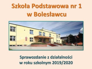 Szkoła Podstawowa nr 1
w Bolesławcu
Sprawozdanie z działalności
w roku szkolnym 2019/2020
 