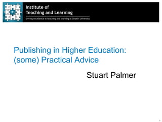 Publishing in Higher Education:
(some) Practical Advice
                    Stuart Palmer




                                    1
 