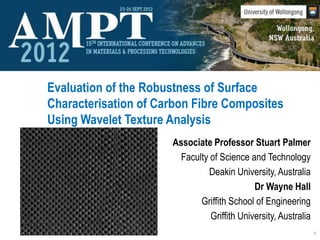 Evaluation of the Robustness of Surface
Characterisation of Carbon Fibre Composites
Using Wavelet Texture Analysis
                      Associate Professor Stuart Palmer
                        Faculty of Science and Technology
                               Deakin University, Australia
                                             Dr Wayne Hall
                             Griffith School of Engineering
                                Griffith University, Australia
                                                                 1
 