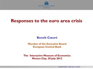 Responses to the euro area crisis
Benoît Cœuré
Member of the Executive Board
European Central Bank
The Interactive Museum of Economics
Mexico City, 20 July 2012
 