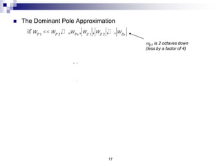 17
if wP 1
<<wP 2
,… ,wPn
, wZ 1
, wZ 2
,… , wZn
then FH
(s) @
1
1+
s
wP 1
(Low Pass STC)
wH
=wP 1
Þ f H
=
wP 1
2p
 The Dominant Pole Approximation
H 2 2 2 2
1 2 1 2
1 1 1 1
1 ... 2 ...
P P Z Z
w
w w w w
   
     
   
   
 Better Approximation
If one pole is obviously smaller than the other zeroes and poles.
wp1 is 2 octaves down
(less by a factor of 4)
 
