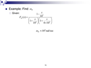19
 Example: Find H
w
5
4 4
1
10
( )
1 1
10 4 10
H
s
F s
s s


  
 
  

  
5
1
2
4
1
4
2
10 rad/sec
10 rad/sec
4 10 rad/sec
Z
Z
P
P
w
w
w
w
 
 

 
 Given:
 Solution:
 Dominant Pole?
4
10 rad/sec
H
w 
 Better Approximation:
H 2 2 2 2
1 2 1 2
1 1 1 1
1 2 9800 rad/sec
P P Z Z
w
w w w w
   
    
   
   
 Exact Solution:
2 2 2
1 2 1
1 1 2 1
9573 rad/sec
P P Z
H
x x x
x
w w w
w
    
   
    
    
 
 