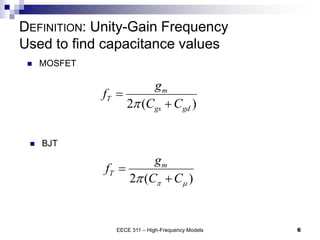 EECE 311 – High-Frequency Models 6
DEFINITION: Unity-Gain Frequency
Used to find capacitance values
2 ( )
m
T
gs gd
g
f
C C
p


 MOSFET
 BJT
2 ( )
m
T
g
f
C C
p 
p


 