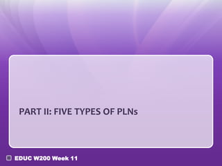 PART II: FIVE TYPES OF PLNs



EDUC W200 Week 11
 