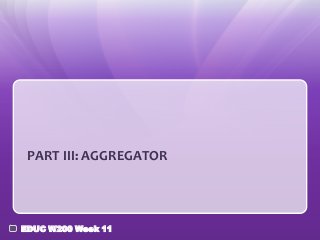 PART III: AGGREGATOR




EDUC W200 Week 11
 