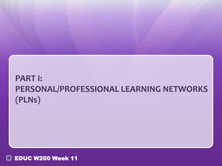 PART I:
PERSONAL/PROFESSIONAL LEARNING NETWORKS
(PLNs)




EDUC W200 Week 11
 