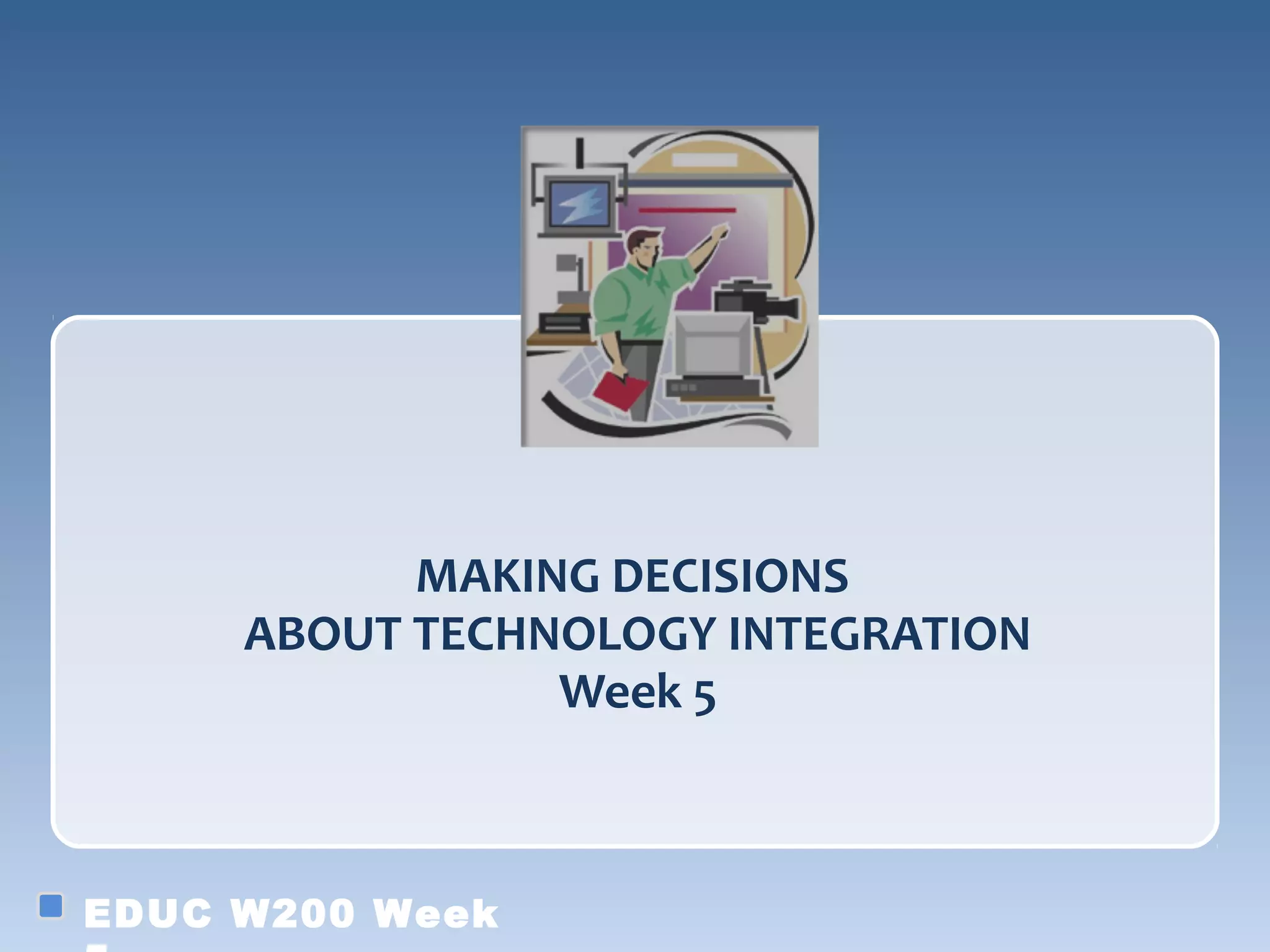 MAKING DECISIONS
     ABOUT TECHNOLOGY INTEGRATION
                Week 5



EDUC W200 Week
 