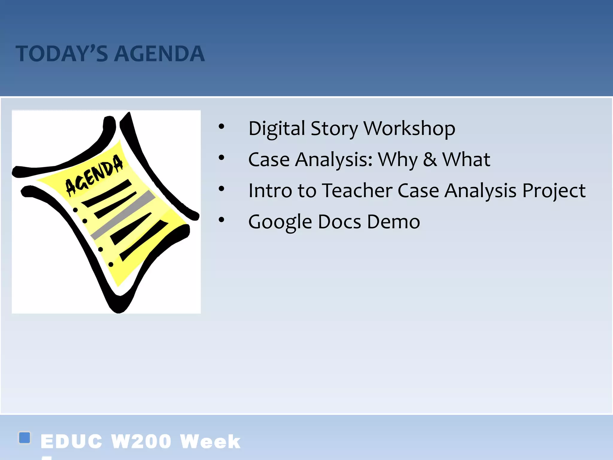 TODAY’S AGENDA

                 •   Digital Story Workshop
                 •   Case Analysis: Why & What
                 •   Intro to Teacher Case Analysis Project
                 •   Google Docs Demo




 EDUC W200 Week
 