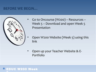 BEFORE WE BEGIN…

           •   Go to Oncourse (W200) – Resources –
               Week 5 – Download and open Week 5
               Presentation

           •   Open W200 Website (Week 5) using this
               link

           •   Open up your Teacher Website & E-
               Portfolio



 EDUC W200 Week
 