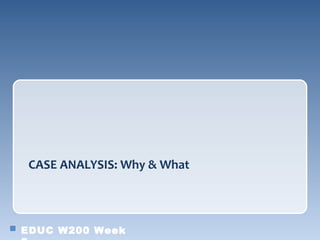 CASE ANALYSIS: Why & What




EDUC W200 Week
 