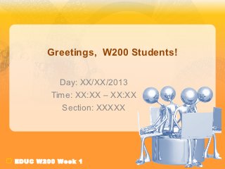 Greetings, W200 Students!

          Day: XX/XX/2013
        Time: XX:XX – XX:XX
           Section: XXXXX




EDUC W200 Week 1
 