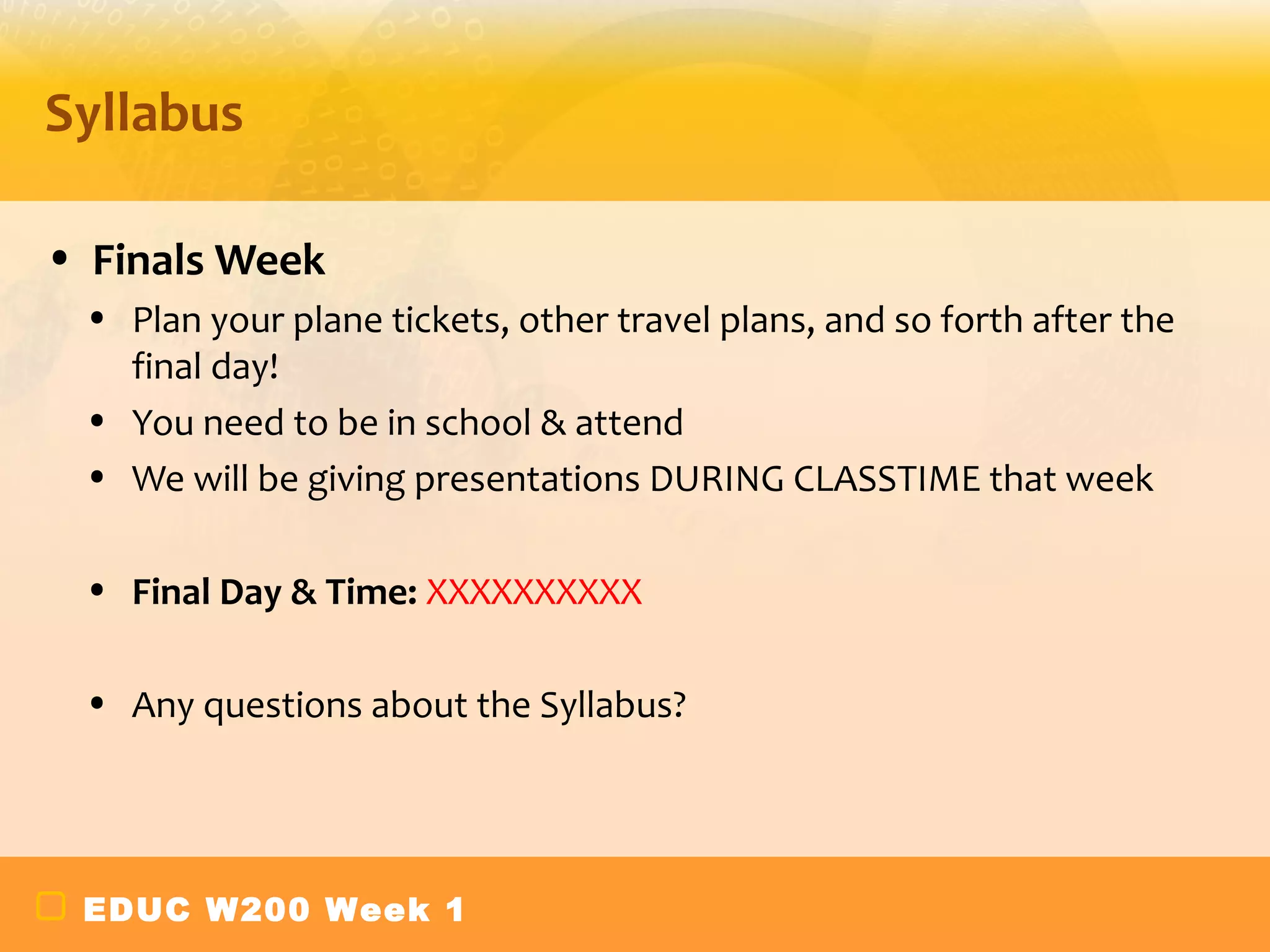 Syllabus

• Finals Week
 • Plan your plane tickets, other travel plans, and so forth after the
   final day!
 • You need to be in school & attend
 • We will be giving presentations DURING CLASSTIME that week

 • Final Day & Time: XXXXXXXXXX

 • Any questions about the Syllabus?




 EDUC W200 Week 1
 