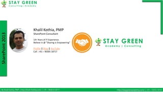 SharePoint2013 STAY GREEN
C o n s u l t i n g | A c a d e m y
SharePoint2013
By Khalil Kothia, PMP | http://Khalil-Kothia.com/ | +91 – 9030 51 8717 http://staygreenacademy.com/ | +91 – 72072 10101
Khalil Kothia, PMP
SharePoint Consultant
14+ Years of IT Experience.
Believe in @ ”Sharing is Empowering”
Profile | Blog | YouTube
Call : +91 – 90305 18717
STAY GREEN
A c a d e m y | C o n s u l t i n g
 
