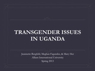 TRANSGENDER ISSUES
IN UGANDA
Jeannette Bergfeld, Meghan Fagundes, & Mary Her
Alliant International University
Spring 2013
 