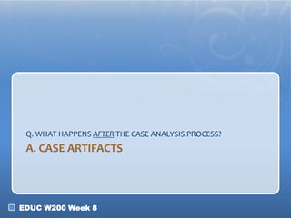 Q. WHAT HAPPENS AFTER THE CASE ANALYSIS PROCESS?
 A. CASE ARTIFACTS



EDUC W200 Week 8
 