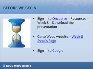 BEFORE WE BEGIN

                    • Sign in to Oncourse – Resources –
                      Week 8 – Download the
                      presentation

                    • Go to W200 website – Week 8
                      Details Page

                    • Sign in to Google



 EDUC W200 Week 8
 