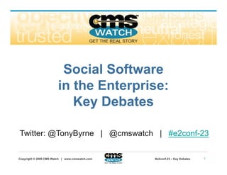 Social Software
                        in the Enterprise:
                           Key Debates
                           K D b t

Twitter: @TonyByrne | @cmswatch | #e2conf-23

Copyright © 2009 CMS Watch | www.cmswatch.com   #e2conf-23 – Key Debates   1
 