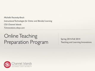 CSU Channel Islands 
Online Teaching 
Preparation Program 
Spring 2014-Fall 2014 
Teaching and Learning Innovations 
TLInnovations.cikeys.com 
Michelle Pacansky-Brock 
Instructional Technologist for Online and Blended Learning 
1 
 