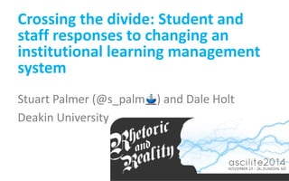 Crossing the divide: Student and 
staff responses to changing an 
institutional learning management 
system 
Stuart Palmer (@s_palm ) and Dale Holt 
Deakin University 
 