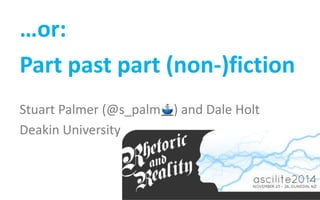 … or: 
Part past part (non-)fiction 
Stuart Palmer (@s_palm ) and Dale Holt 
Deakin University 
 