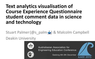 Stuart Palmer(@s_palm ) & Malcolm Campbell
Deakin University
Text analytics visualisation of
Course Experience Questionnaire
student comment data in science
and technology
 