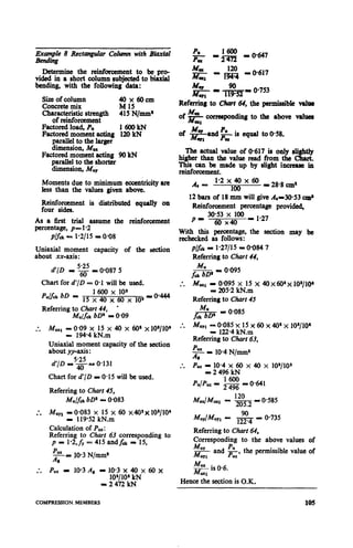 ExampIe 8 Rectangular colrmu, with Biaxial
Be?tdi?lg
DeWmine the reinforcement to be pro-
vided in a short column subjected to biaxial
bending, with the following data:
size of column
Concrete mix EPcm
Characteristic strength
of reinforcement
415N/mm’
Factored load, P,, 1600kN
Factored moment acting 120kN
parallel to the larger
dimension, M,w
Factored moment acting 90 kN
parallel to the shorter
dimension, Mu,
Moments due to minimum eccentricityare
less than the values given above.
Reinforcement is distributed equally on
four sides.
As a iirst trial assume the reinforcement
percentage, p= 1.2
P&k - 1*2/l5 - 0.08
Uniaxial moment capacity of the section
about xx-axis:
Referring to Churn64, the permissible v&a
MBa
ofns,,qrmsponding to the above v&see
qual to 0.58.
The actual value of 0.617 is only sli&ly
higher than the value read from the Chart.
This can be made up by slight increase in
reinforcement.
A6 - 1-2x40x60 _2&8,.&
100
12bars of 18mm will give A.130.53 c&
Reinforcement percentage provided,
p _ 30.53 x 100
6o x40 - 1.27
With this percentage, the section may be
rechecked as follows:
p/f&- l-27115= 0.084 7
Referring to Chart 44,
d’/D
5.25
- 6. - 0.087 5
Chart for d’/D = 0.1 will be used.
p&k bD =
1600 x 10s
15 x 40 x 60 x 10”
- 0444
Referring to Chart 44, l
M&k bD= = 0.09
:. MUX,- 0.09 x 15 x 40 x 60’ x loylo~
- 194.4kN.m
Uniaxial moment capacity of the section
about yv_axis:
5.25
d’JD = 40- 0.131
Chart for d’/D - 0.15 will be used.
Referring to Chart 45,
M&k bD’ - 0.083
:. MuYl - 0.083 x 15 x 60 x40*x 10a/lO’
I 119.52kN.m
Calculation of P,,:
Referring to Chart 63 corresponding to
p = 1.2,fu= 415 andfck= 15,
10.3 x 40 x
108/10SkN
2 472kN
60X
f$
- 0,095
Mw z 0.;9; &li x 40x 60’x 10*/10*
. .
Referring to Chart 45
f+
- 0.085
M WI z W&354x&52 60 x 40’ x 10a/lO’
Referring to Char; 63,
PUZAl = 10.4N/mm2
Puz - 10.4 x 60 x 40 x lO’/lO~
- 2 496kN
Referring to Chart 64,
Corresponding to the above values of
Muy PU
MuY, and z’
the permissible value of
MUX- is 0.6.
MUX,
Hence the section is O.K.
COMPRESSION, MEMBERS 105
 