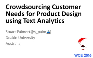 Stuart Palmer(@s_palm )
Deakin University
Australia
Crowdsourcing Customer
Needs for Product Design
using Text Analytics
 