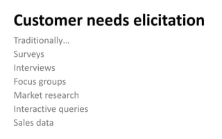 Customer needs elicitation
Traditionally…
Surveys
Interviews
Focus groups
Market research
Interactive queries
Sales data
 