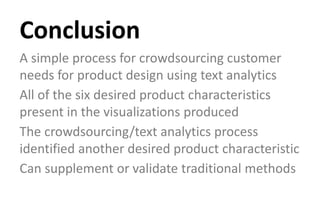 A simple process for crowdsourcing customer
needs for product design using text analytics
All of the six desired product characteristics
present in the visualizations produced
The crowdsourcing/text analytics process
identified another desired product characteristic
Can supplement or validate traditional methods
Conclusion
 
