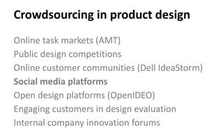Online task markets (AMT)
Public design competitions
Online customer communities (Dell IdeaStorm)
Social media platforms
Open design platforms (OpenIDEO)
Engaging customers in design evaluation
Internal company innovation forums
Crowdsourcing in product design
 