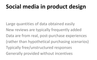 Large quantities of data obtained easily
New reviews are typically frequently added
Data are from real, post-purchase experiences
(rather than hypothetical purchasing scenarios)
Typically free/unstructured responses
Generally provided without incentives
Social media in product design
 