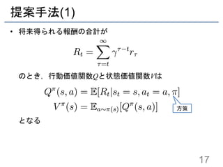 提案手法(1)
• 将来得られる報酬の合計が
のとき，行動価値関数Qと状態価値関数Vは
となる
17
方策
 