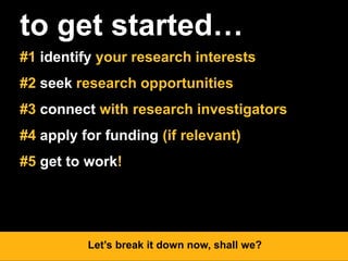 to get started…
#1 identify your research interests
#2 seek research opportunities
#3 connect with research investigators
#4 apply for funding (if relevant)
#5 get to work!
Let’s break it down now, shall we?
 