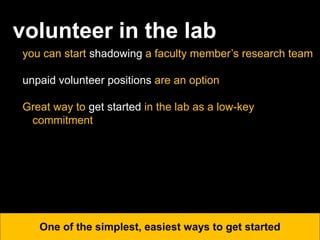 volunteer in the lab
you can start shadowing a faculty member’s research team
unpaid volunteer positions are an option
Great way to get started in the lab as a low-key
commitment
One of the simplest, easiest ways to get started
 