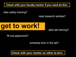 Check with your faculty mentor if you need do this:
fill out paperwork?
take lab training?
schedule time in the lab?
get to work!
read research articles?
take safety training?
Check with your mentor on other to-do’s
 