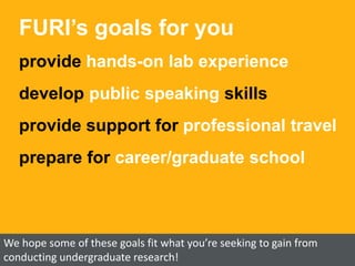 FURI’s goals for you
provide hands-on lab experience
develop public speaking skills
provide support for professional travel
prepare for career/graduate school
We hope some of these goals fit what you’re seeking to gain from
conducting undergraduate research!
 