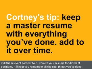 Cortney's tip: keep
a master resume
with everything
you’ve done. add to
it over time.
Pull the relevant content to customize your resume for different
positions. It’ll help you remember all the cool things you’ve done!
 