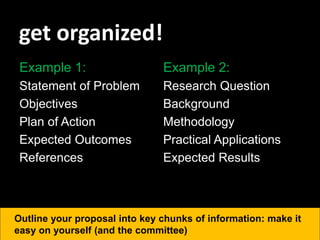 get organized!
Example 1:
Statement of Problem
Objectives
Plan of Action
Expected Outcomes
References
Outline your proposal into key chunks of information: make it
easy on yourself (and the committee)
Example 2:
Research Question
Background
Methodology
Practical Applications
Expected Results
 