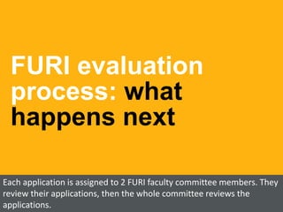 FURI evaluation
process: what
happens next
Each application is assigned to 2 FURI faculty committee members. They
review their applications, then the whole committee reviews the
applications.
 