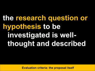 the research question or
hypothesis to be
investigated is well-
thought and described
Evaluation criteria: the proposal itself
 