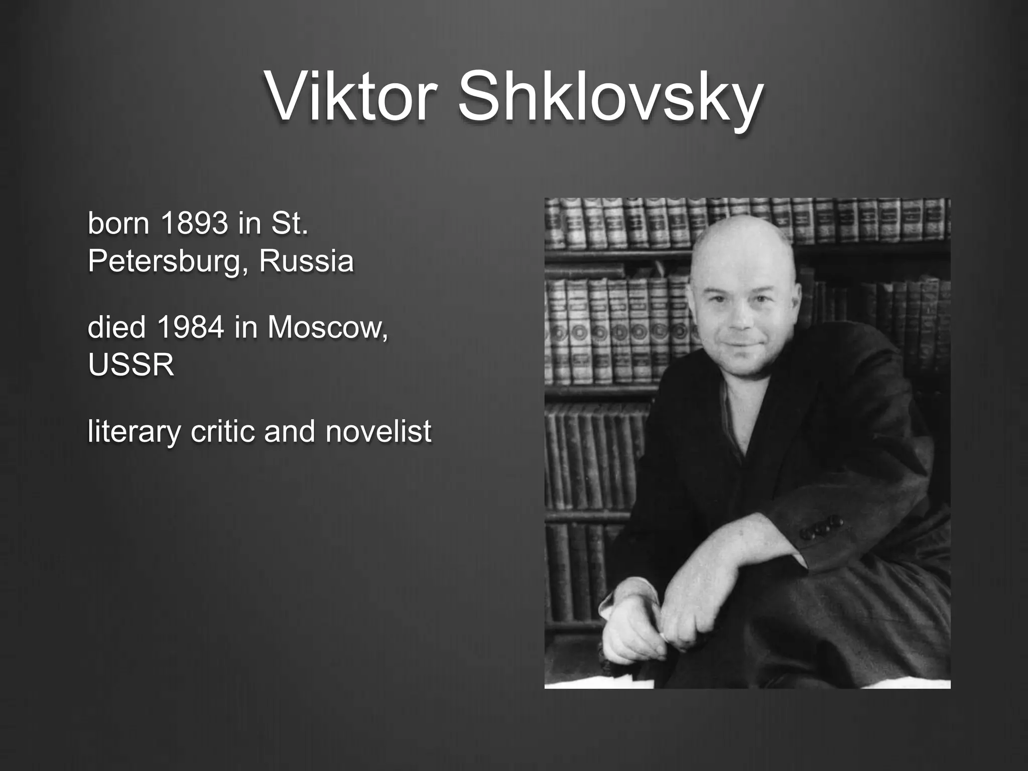 Viktor Shklovsky
born 1893 in St.
Petersburg, Russia
died 1984 in Moscow,
USSR
literary critic and novelist
 