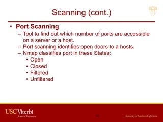 Scanning (cont.)
• Port Scanning
– Tool to find out which number of ports are accessible
on a server or a host.
– Port scanning identifies open doors to a hosts.
– Nmap classifies port in these States:
• Open
• Closed
• Filtered
• Unfiltered
23
 