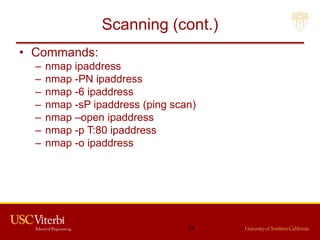 Scanning (cont.)
• Commands:
– nmap ipaddress
– nmap -PN ipaddress
– nmap -6 ipaddress
– nmap -sP ipaddress (ping scan)
– nmap –open ipaddress
– nmap -p T:80 ipaddress
– nmap -o ipaddress
24
 