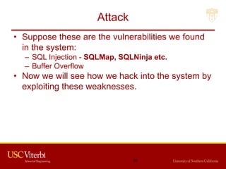 Attack
• Suppose these are the vulnerabilities we found
in the system:
– SQL Injection - SQLMap, SQLNinja etc.
– Buffer Overflow
• Now we will see how we hack into the system by
exploiting these weaknesses.
38
 