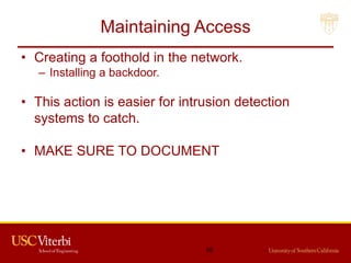 Maintaining Access
• Creating a foothold in the network.
– Installing a backdoor.
• This action is easier for intrusion detection
systems to catch.
• MAKE SURE TO DOCUMENT
65
 